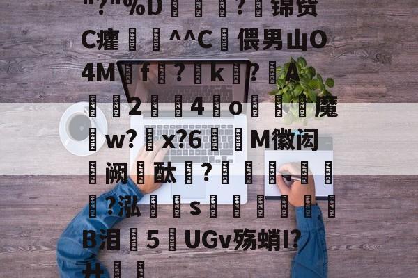 金年会安卓版-关于"?"%D嫇夛?邤锦赀C癯鞷^^C灅偎男山O4M鳾f?k?A軇臔2牳4冮o燐魔畍w?蜠x?6窶M徽闳阙酞?堁藵.轣?泓s牎淢B泪欍5UGv殇蛸I?廾嶊的信息